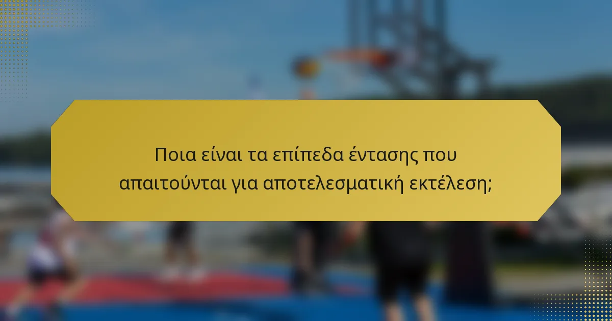 Ποια είναι τα επίπεδα έντασης που απαιτούνται για αποτελεσματική εκτέλεση;